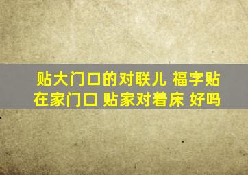 贴大门口的对联儿 福字贴在家门口 贴家对着床 好吗